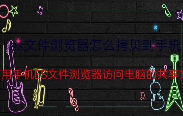 es文件浏览器怎么拷贝到手机 如何用手机ES文件浏览器访问电脑的共享文件？